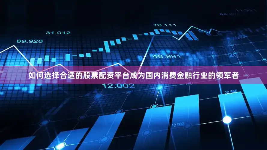 如何选择合适的股票配资平台成为国内消费金融行业的领军者