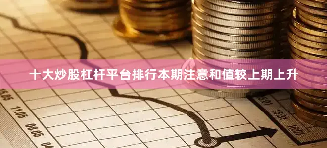 十大炒股杠杆平台排行本期注意和值较上期上升