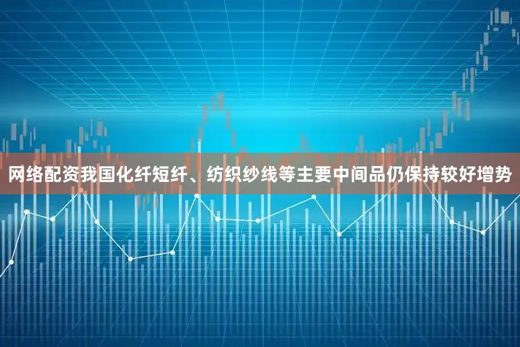 网络配资我国化纤短纤、纺织纱线等主要中间品仍保持较好增势