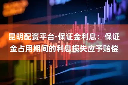 昆明配资平台·保证金利息：保证金占用期间的利息损失应予赔偿