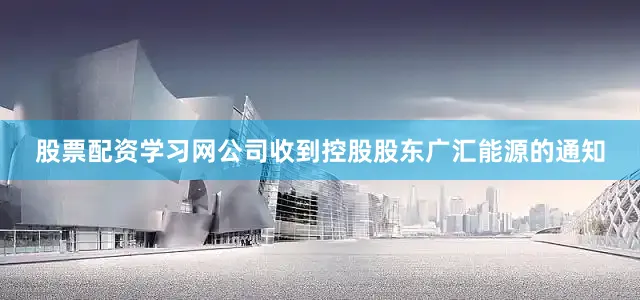 股票配资学习网公司收到控股股东广汇能源的通知