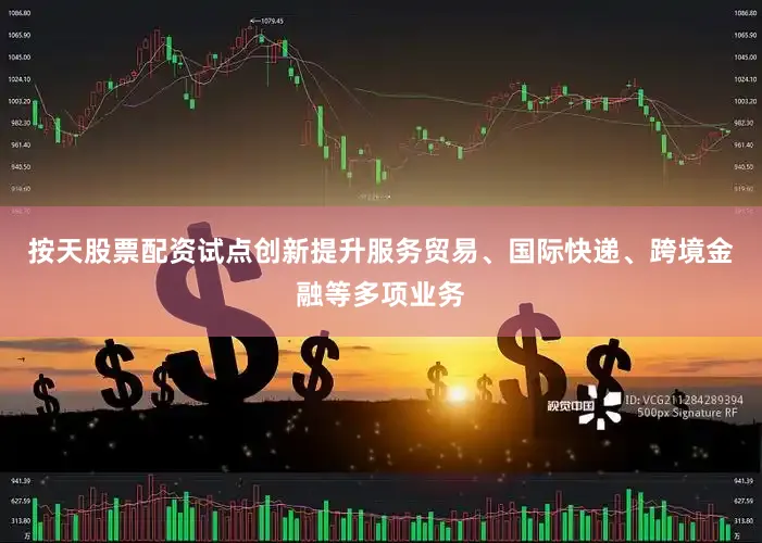按天股票配资试点创新提升服务贸易、国际快递、跨境金融等多项业务