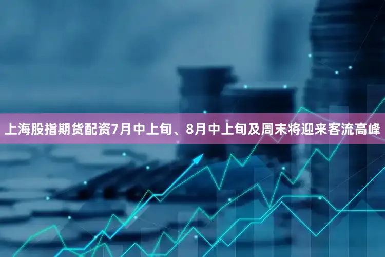 上海股指期货配资7月中上旬、8月中上旬及周末将迎来客流高峰