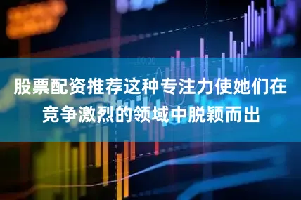 股票配资推荐这种专注力使她们在竞争激烈的领域中脱颖而出