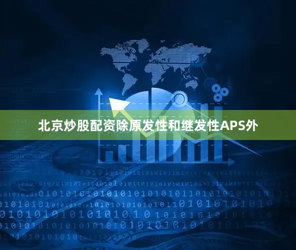 北京炒股配资除原发性和继发性APS外