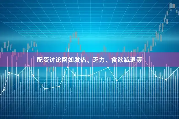 配资讨论网如发热、乏力、食欲减退等