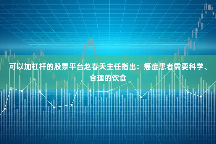 可以加杠杆的股票平台赵春天主任指出：癌症患者需要科学、合理的饮食