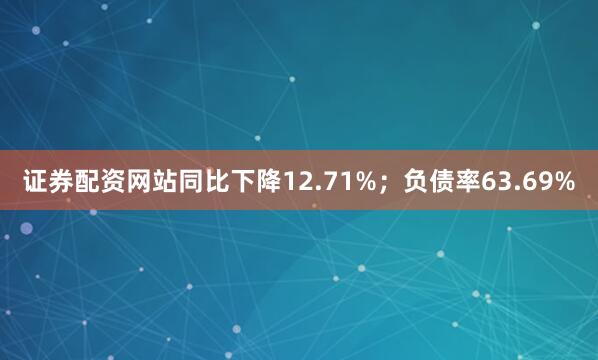证券配资网站同比下降12.71%;负债率63.69%