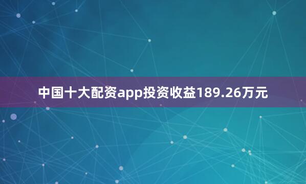 中国十大配资app投资收益189.26万元