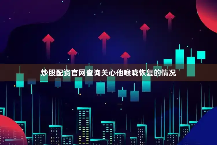 炒股配资官网查询关心他喉咙恢复的情况