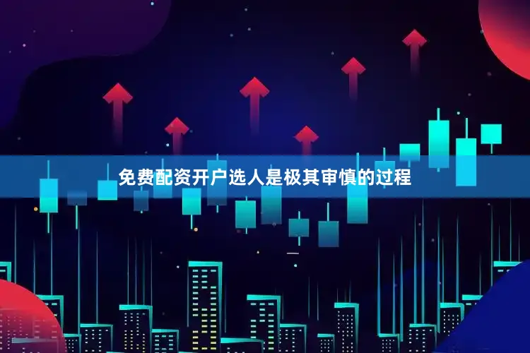 免费配资开户选人是极其审慎的过程