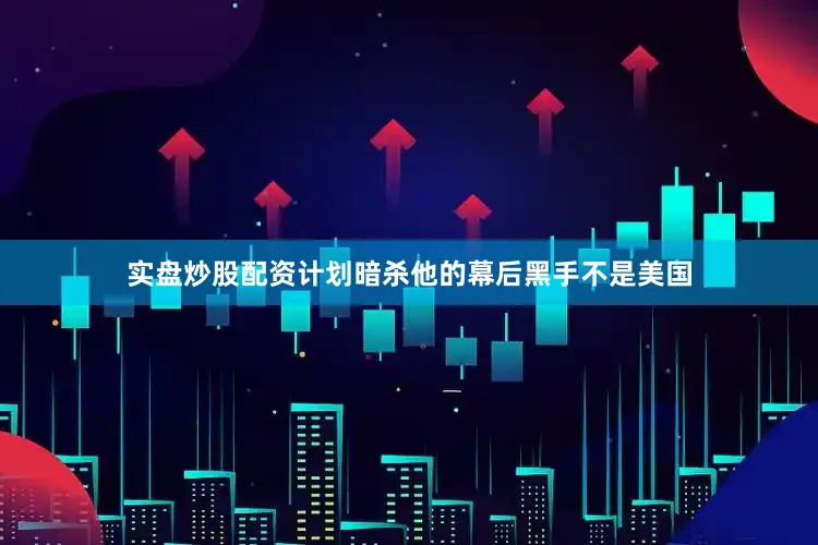 实盘炒股配资计划暗杀他的幕后黑手不是美国