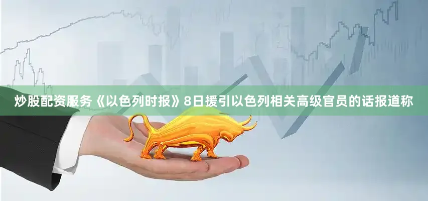 炒股配资服务《以色列时报》8日援引以色列相关高级官员的话报道称