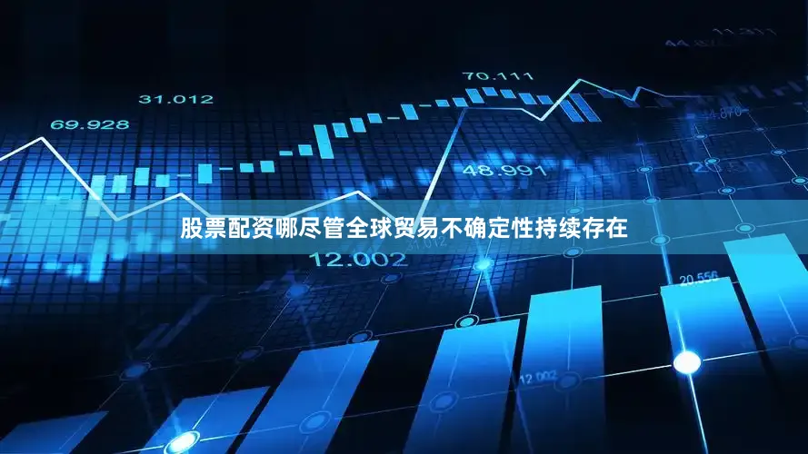 股票配资哪尽管全球贸易不确定性持续存在