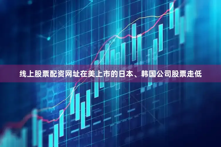 线上股票配资网址在美上市的日本、韩国公司股票走低