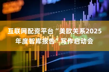 互联网配资平台“美欧关系2025年度智库报告”写作启动会