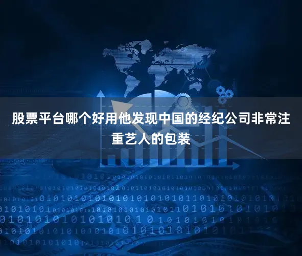 股票平台哪个好用他发现中国的经纪公司非常注重艺人的包装