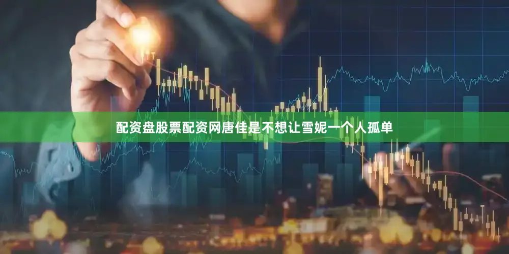 配资盘股票配资网唐佳是不想让雪妮一个人孤单