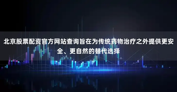 北京股票配资官方网站查询旨在为传统药物治疗之外提供更安全、更自然的替代选择