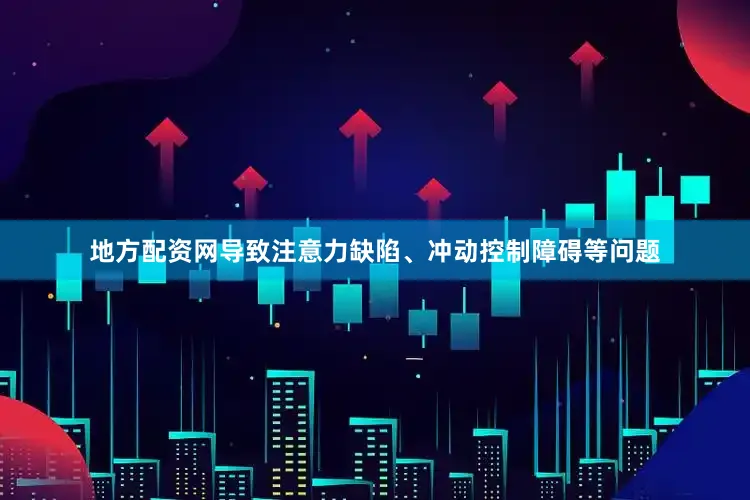 地方配资网导致注意力缺陷、冲动控制障碍等问题