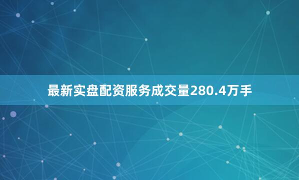 最新实盘配资服务成交量280.4万手
