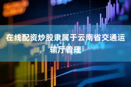 在线配资炒股隶属于云南省交通运输厅管理