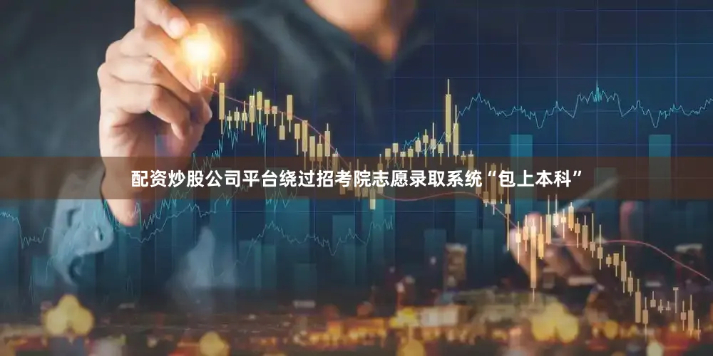 配资炒股公司平台绕过招考院志愿录取系统“包上本科”