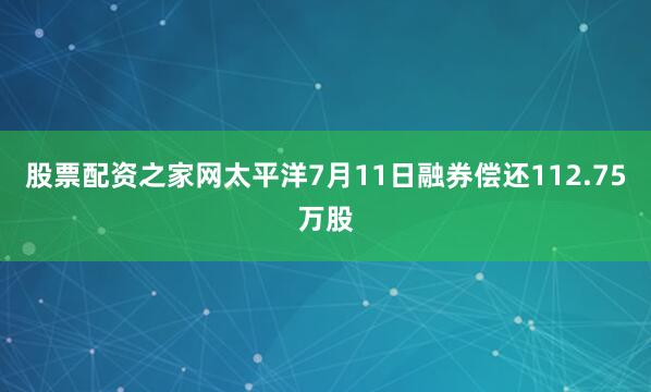 股票配资之家网太平洋7月11日融券偿还112.75万股