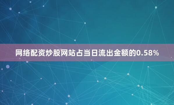 网络配资炒股网站占当日流出金额的0.58%
