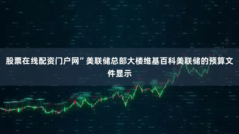 股票在线配资门户网”美联储总部大楼维基百科美联储的预算文件显示