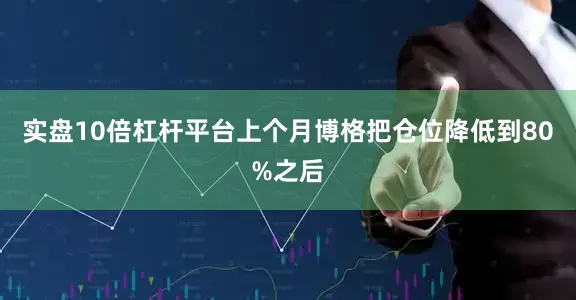 实盘10倍杠杆平台上个月博格把仓位降低到80%之后