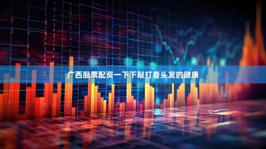 广西股票配资一下下敲打着头发的健康