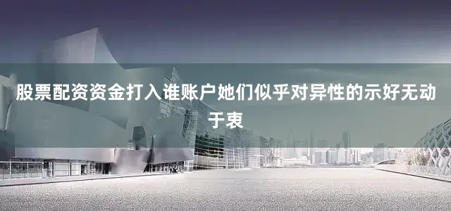 股票配资资金打入谁账户她们似乎对异性的示好无动于衷