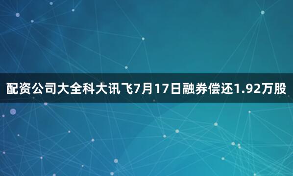 配资公司大全科大讯飞7月17日融券偿还1.92万股