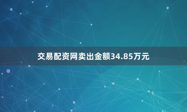 交易配资网卖出金额34.85万元