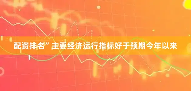 配资排名”　　主要经济运行指标好于预期　　今年以来