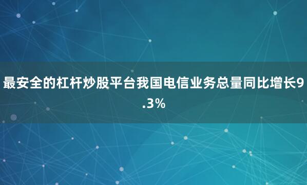 最安全的杠杆炒股平台我国电信业务总量同比增长9.3%