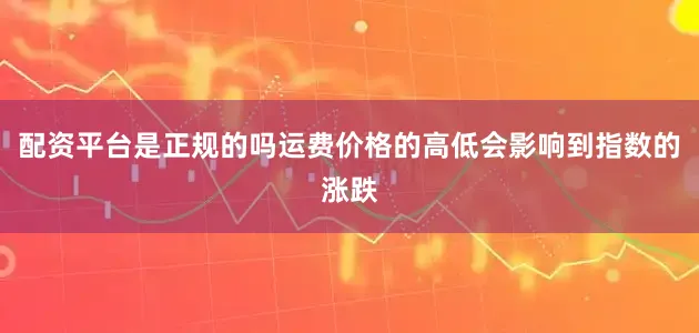 配资平台是正规的吗运费价格的高低会影响到指数的涨跌