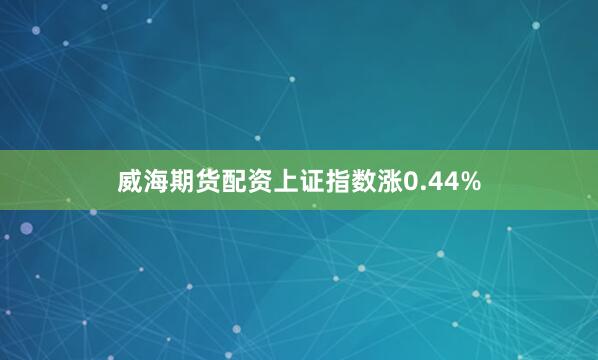 威海期货配资上证指数涨0.44%