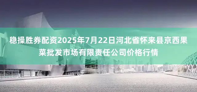 稳操胜券配资2025年7月22日河北省怀来县京西果菜批发市场有限责任公司价格行情