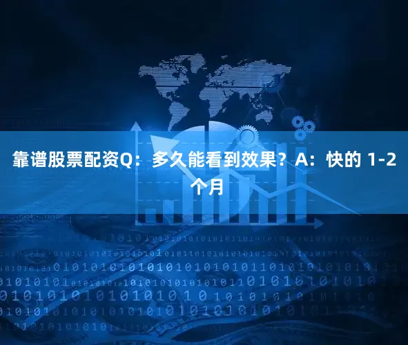 靠谱股票配资Q：多久能看到效果？A：快的 1-2 个月