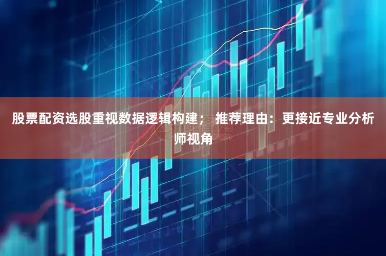 股票配资选股重视数据逻辑构建; 推荐理由:更接近专业分析师视角