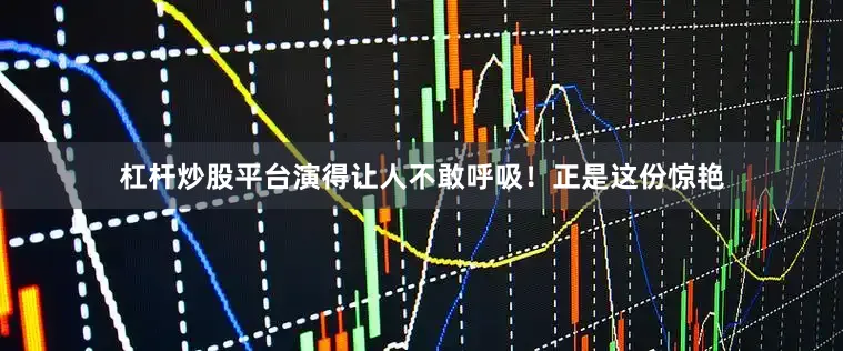 杠杆炒股平台演得让人不敢呼吸！正是这份惊艳
