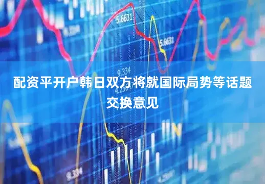 配资平开户韩日双方将就国际局势等话题交换意见