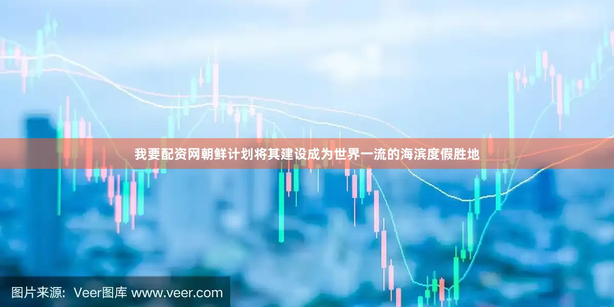 我要配资网　　朝鲜计划将其建设成为世界一流的海滨度假胜地