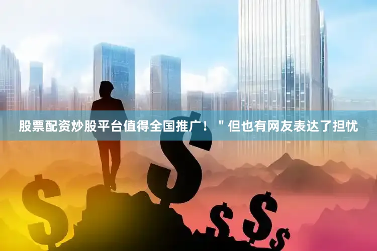 股票配资炒股平台值得全国推广！＂但也有网友表达了担忧