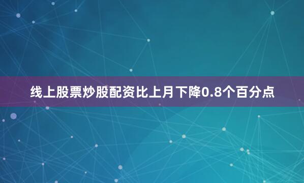 线上股票炒股配资比上月下降0.8个百分点