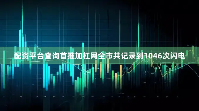 配资平台查询首推加杠网全市共记录到1046次闪电