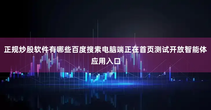 正规炒股软件有哪些百度搜索电脑端正在首页测试开放智能体应用入口