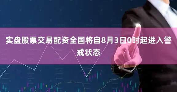 实盘股票交易配资全国将自8月3日0时起进入警戒状态